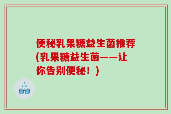 乳果糖益生菌推荐(乳果糖益生菌——让你告别!) 乳果糖益生菌推荐(乳果糖益生菌——让你告别!)