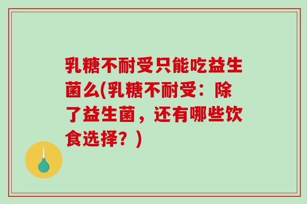 乳糖不耐受只能吃益生菌么(乳糖不耐受：除了益生菌，还有哪些饮食选择？)