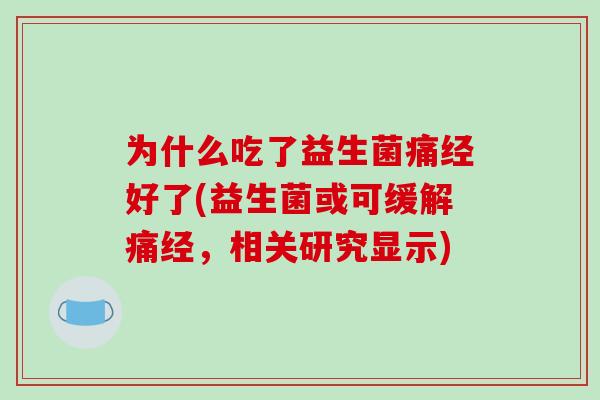 为什么吃了益生菌痛经好了(益生菌或可缓解痛经，相关研究显示)