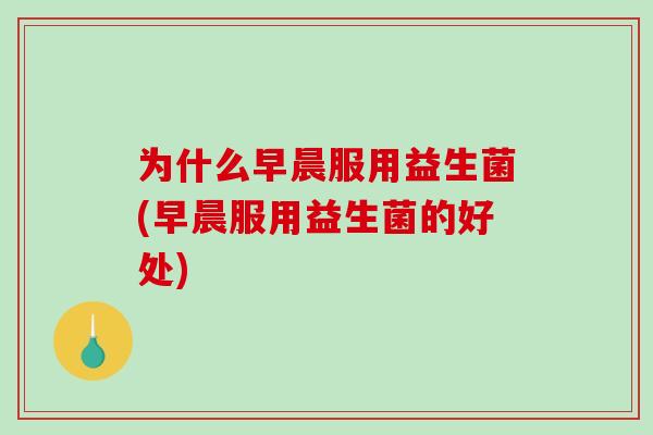 为什么早晨服用益生菌(早晨服用益生菌的好处)