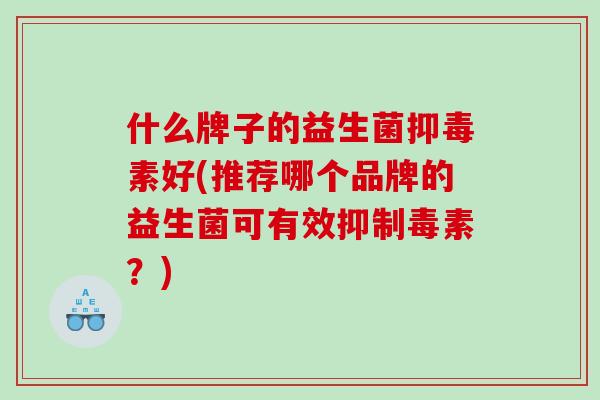 什么牌子的益生菌抑毒素好(推荐哪个品牌的益生菌可有效抑制毒素？)