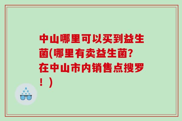 中山哪里可以买到益生菌(哪里有卖益生菌？在中山市内销售点搜罗！)
