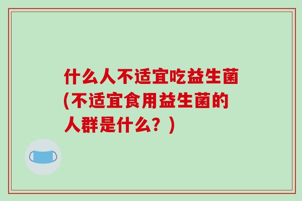 什么人不适宜吃益生菌(不适宜食用益生菌的人群是什么？)