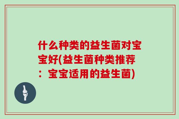 什么种类的益生菌对宝宝好(益生菌种类推荐：宝宝适用的益生菌)
