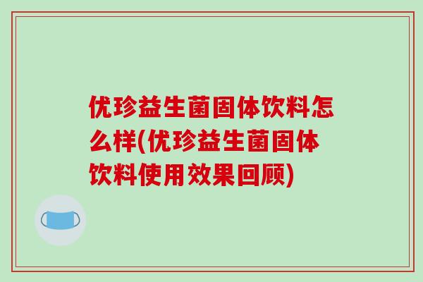 优珍益生菌固体饮料怎么样(优珍益生菌固体饮料使用效果回顾) 优珍益生菌固体饮料怎么样(优珍益生菌固体饮料使用效果回顾)