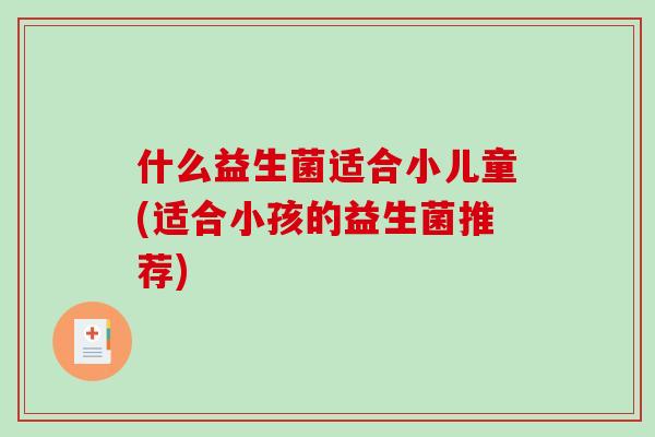 什么益生菌适合小儿童(适合小孩的益生菌推荐)