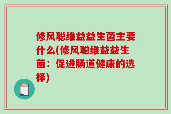 修风聪维益益生菌主要什么(修风聪维益益生菌：促进肠道健康的选择)