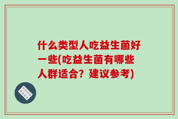 什么类型人吃益生菌好一些(吃益生菌有哪些人群适合？建议参考)