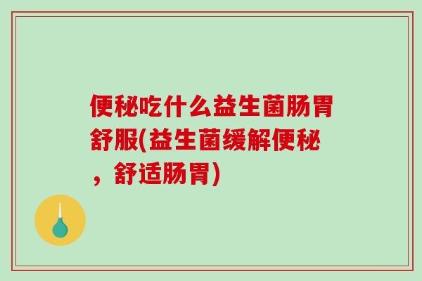 吃什么益生菌肠胃舒服(益生菌缓解,舒适肠胃) 吃什么益生菌肠胃舒服(益生菌缓解,舒适肠胃)
