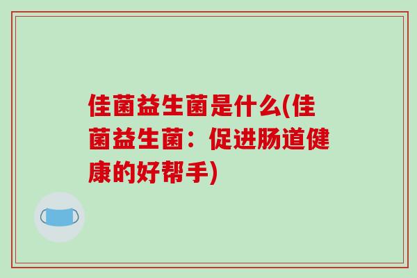 佳菌益生菌是什么(佳菌益生菌：促进肠道健康的好帮手)