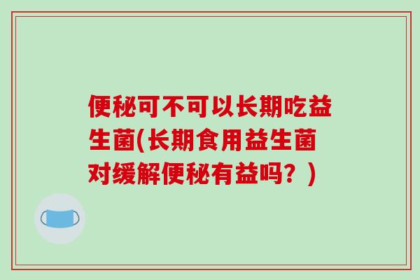 可不可以长期吃益生菌(长期食用益生菌对缓解有益吗?) 可不可以长期吃益生菌(长期食用益生菌对缓解有益吗?)