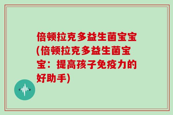 倍顿拉克多益生菌宝宝(倍顿拉克多益生菌宝宝：提高孩子免疫力的好助手)