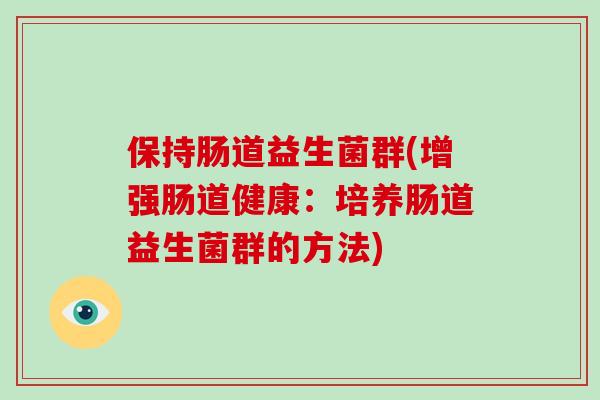 保持肠道益生菌群(增强肠道健康:培养肠道益生菌群的方法) 保持肠道益生菌群(增强肠道健康:培养肠道益生菌群的方法)