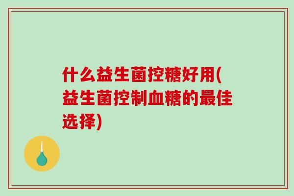 什么益生菌控糖好用(益生菌控制血糖的最佳选择)