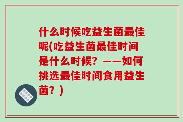 什么时候吃益生菌最佳呢(吃益生菌最佳时间是什么时候？——如何挑选最佳时间食用益生菌？)