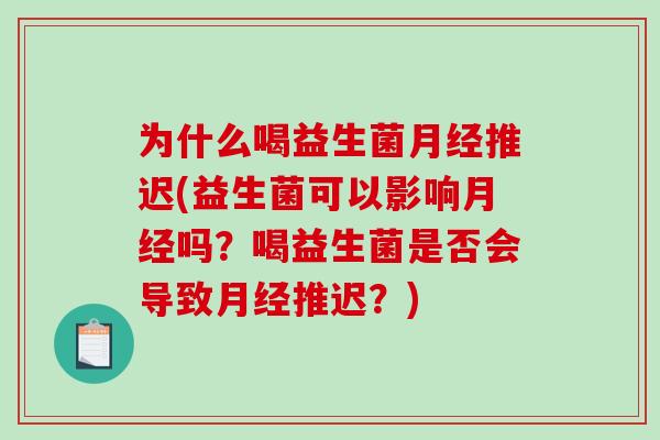 为什么喝益生菌月经推迟(益生菌可以影响月经吗？喝益生菌是否会导致月经推迟？)