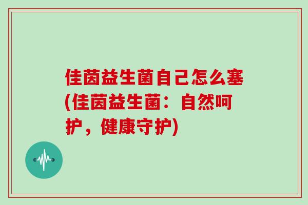 佳茵益生菌自己怎么塞(佳茵益生菌：自然呵护，健康守护)