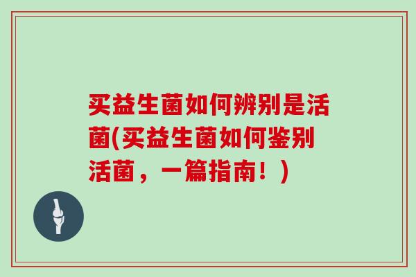 买益生菌如何辨别是活菌(买益生菌如何鉴别活菌，一篇指南！)