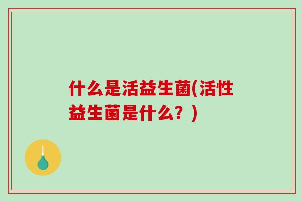 什么是活益生菌(活性益生菌是什么？)