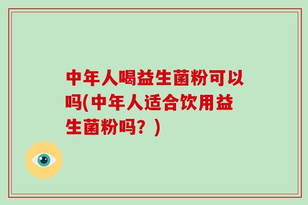 中年人喝益生菌粉可以吗(中年人适合饮用益生菌粉吗？)