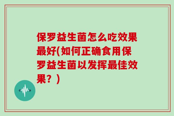 保罗益生菌怎么吃效果最好(如何正确食用保罗益生菌以发挥最佳效果？)