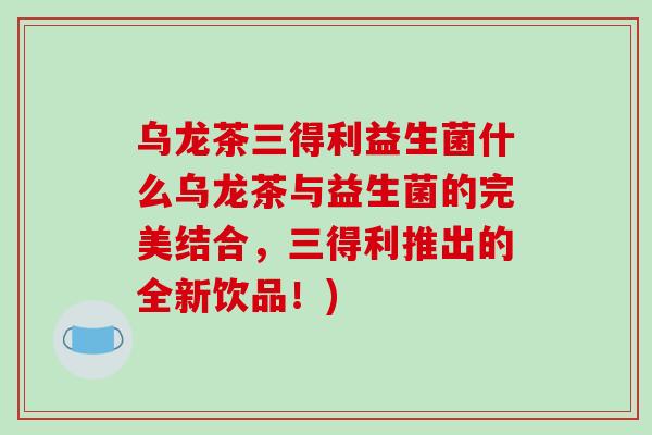 乌龙茶三得利益生菌什么乌龙茶与益生菌的完美结合，三得利推出的全新饮品！)