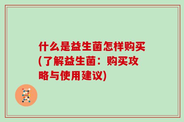 什么是益生菌怎样购买(了解益生菌:购买攻略与使用建议) 什么是益生菌怎样购买(了解益生菌:购买攻略与使用建议)