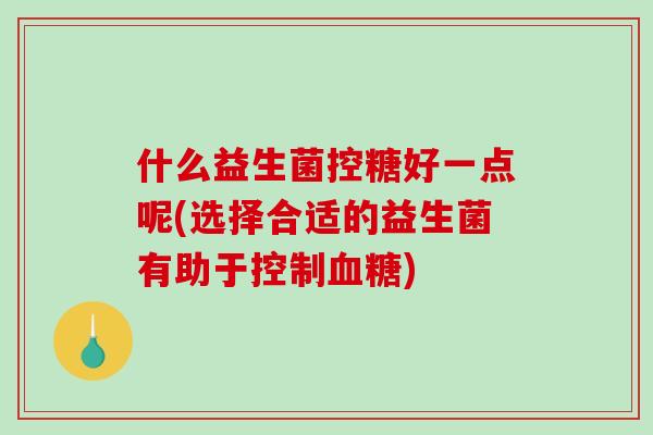 什么益生菌控糖好一点呢(选择合适的益生菌有助于控制血糖)