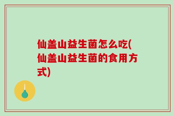 仙盖山益生菌怎么吃(仙盖山益生菌的食用方式)