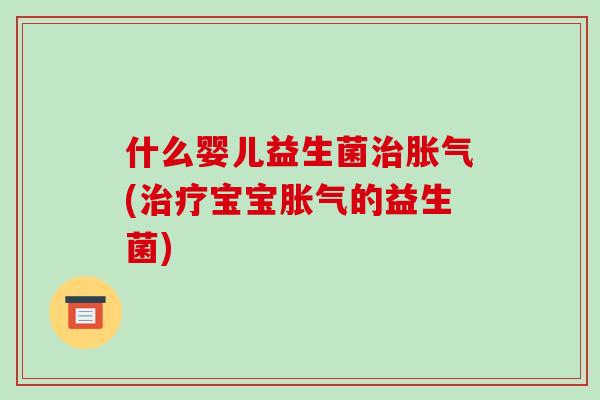 什么婴儿益生菌治胀气(治疗宝宝胀气的益生菌)