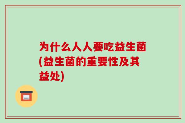 为什么人人要吃益生菌(益生菌的重要性及其益处)