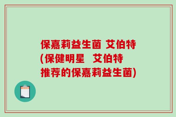 保嘉莉益生菌 艾伯特(保健明星  艾伯特推荐的保嘉莉益生菌)