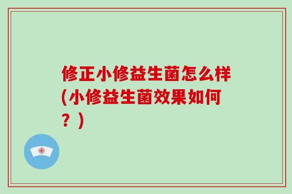 修正小修益生菌怎么样(小修益生菌效果如何？)