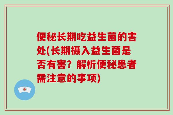 便秘长期吃益生菌的害处(长期摄入益生菌是否有害？解析便秘患者需注意的事项)