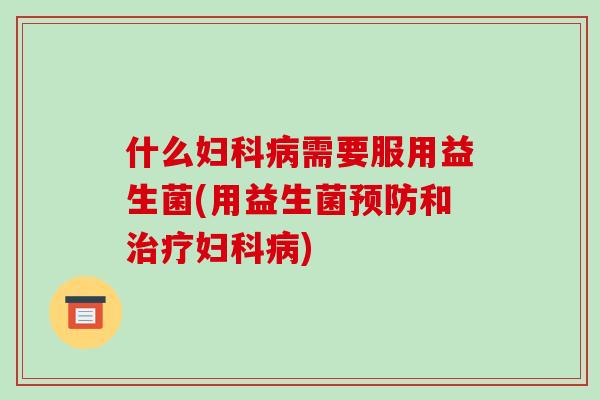 什么妇科病需要服用益生菌(用益生菌预防和治疗妇科病)