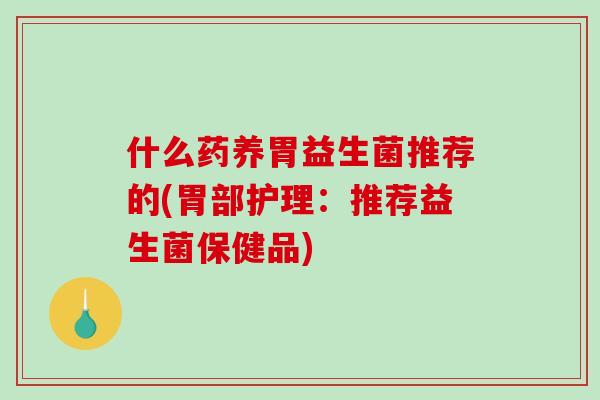 什么药养胃益生菌推荐的(胃部护理：推荐益生菌保健品)