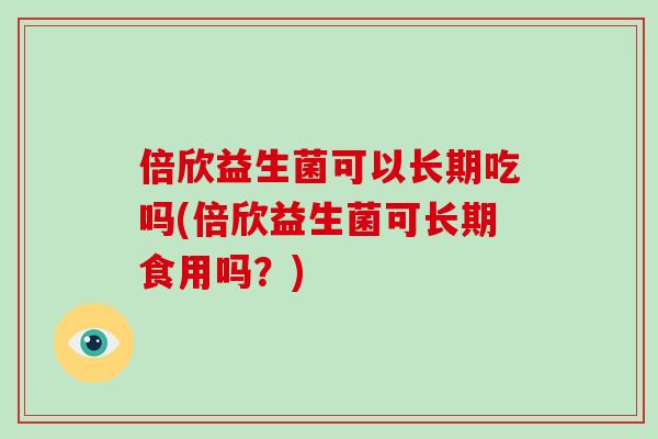 倍欣益生菌可以长期吃吗(倍欣益生菌可长期食用吗？)
