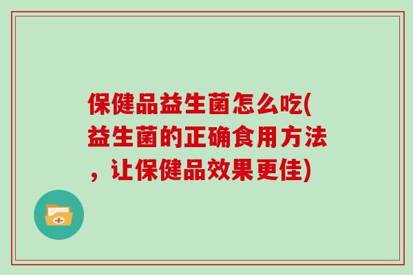 保健品益生菌怎么吃(益生菌的正确食用方法，让保健品效果更佳)