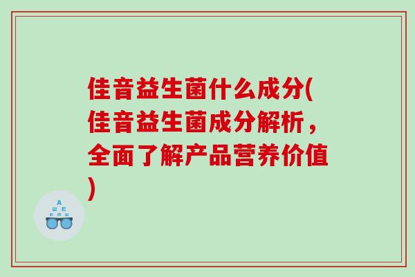 佳音益生菌什么成分(佳音益生菌成分解析，全面了解产品营养价值)