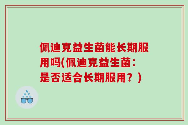 佩迪克益生菌能长期服用吗(佩迪克益生菌：是否适合长期服用？)