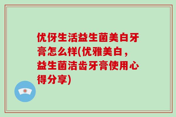 优伢生活益生菌美白牙膏怎么样(优雅美白,益生菌洁齿牙膏使用心得分享) 优伢生活益生菌美白牙膏怎么样(优雅美白,益生菌洁齿牙膏使用心得分享)