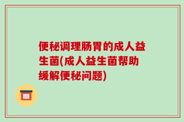 调理肠胃的成人益生菌(成人益生菌帮助缓解问题) 调理肠胃的成人益生菌(成人益生菌帮助缓解问题)