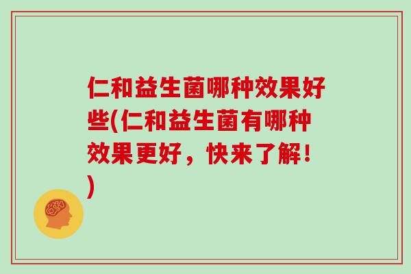 仁和益生菌哪种效果好些(仁和益生菌有哪种效果更好，快来了解！)