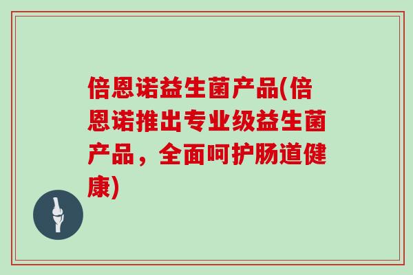 倍恩诺益生菌产品(倍恩诺推出专业级益生菌产品，全面呵护肠道健康)