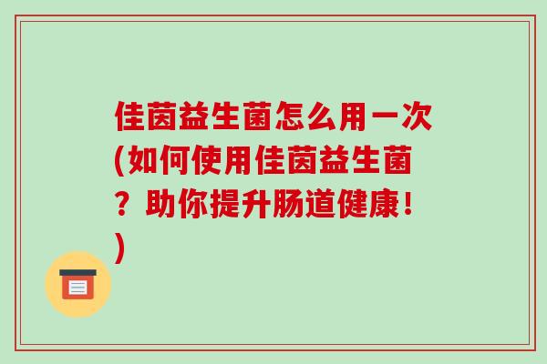 佳茵益生菌怎么用一次(如何使用佳茵益生菌？助你提升肠道健康！)