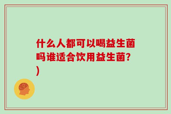 什么人都可以喝益生菌吗谁适合饮用益生菌？)
