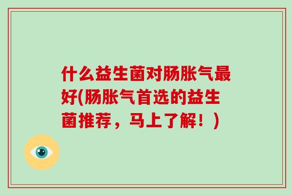 什么益生菌对肠胀气最好(肠胀气首选的益生菌推荐，马上了解！)