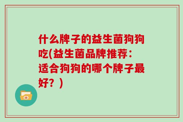 什么牌子的益生菌狗狗吃(益生菌品牌推荐：适合狗狗的哪个牌子最好？)