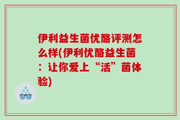 伊利益生菌优酪评测怎么样(伊利优酪益生菌：让你爱上“活”菌体验)