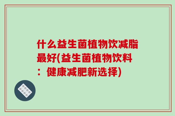什么益生菌植物饮减脂最好(益生菌植物饮料：健康减肥新选择)
